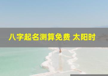 八字起名测算免费 太阳时